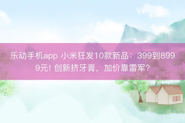 乐动手机app 小米狂发10款新品：399到8999元! 创新挤牙膏，加价靠雷军?