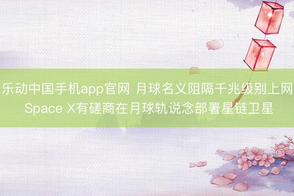 乐动中国手机app官网 月球名义阻隔千兆级别上网 Space X有磋商在月球轨说念部署星链卫星