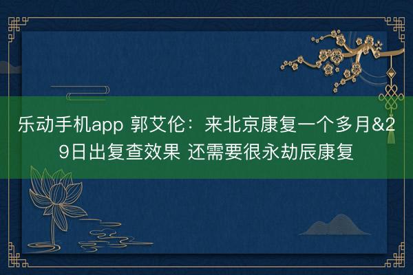 乐动手机app 郭艾伦:来北京康复一个多月&29日出复查效果 还需要很永劫辰康复