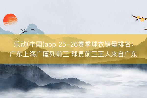 乐动(中国)app 25-26赛季球衣销量排名：广东上海广厦列前三 球员前三王人来自广东
