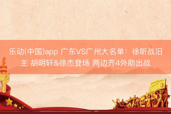 乐动(中国)app 广东VS广州大名单：徐昕战旧主 胡明轩&徐杰登场 两边齐4外助出战
