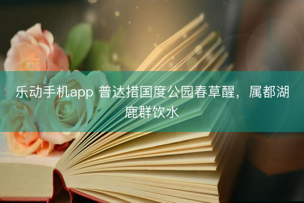 乐动手机app 普达措国度公园春草醒，属都湖鹿群饮水