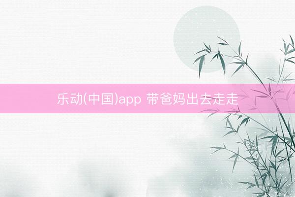 乐动(中国)app 带爸妈出去走走