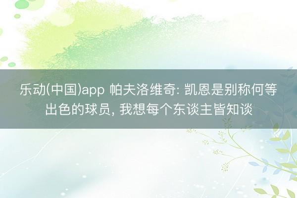 乐动(中国)app 帕夫洛维奇: 凯恩是别称何等出色的球员, 我想每个东谈主皆知谈