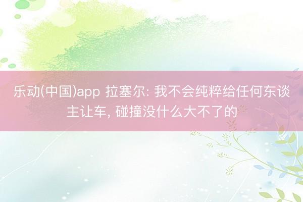 乐动(中国)app 拉塞尔: 我不会纯粹给任何东谈主让车, 碰撞没什么大不了的