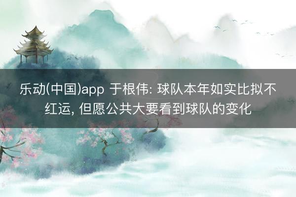 乐动(中国)app 于根伟: 球队本年如实比拟不红运, 但愿公共大要看到球队的变化