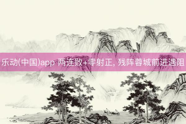 乐动(中国)app 两连败+零射正, 残阵蓉城前进遇阻