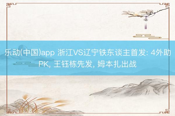 乐动(中国)app 浙江VS辽宁铁东谈主首发: 4外助PK, 王钰栋先发, 姆本扎出战