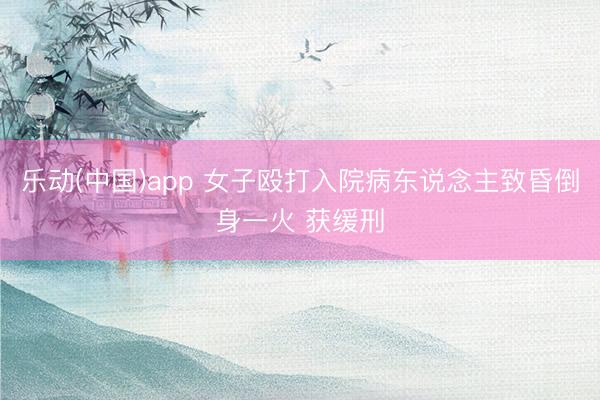 乐动(中国)app 女子殴打入院病东说念主致昏倒身一火 获缓刑