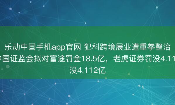 乐动中国手机app官网 犯科跨境展业遭重拳整治:中国证监会拟对富途罚金18.5亿,老虎证券罚没4.112亿
