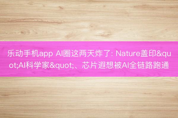 乐动手机app AI圈这两天炸了: Nature盖印"AI科学家"、芯片遐想被AI全链路跑通