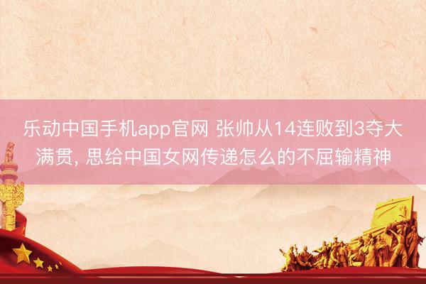 乐动中国手机app官网 张帅从14连败到3夺大满贯, 思给中国女网传递怎么的不屈输精神