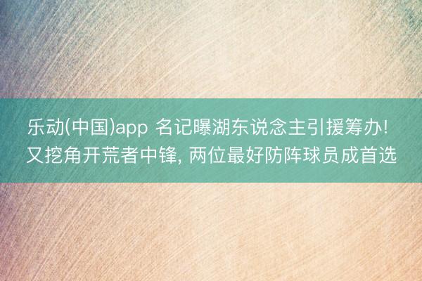 乐动(中国)app 名记曝湖东说念主引援筹办! 又挖角开荒者中锋, 两位最好防阵球员成首选