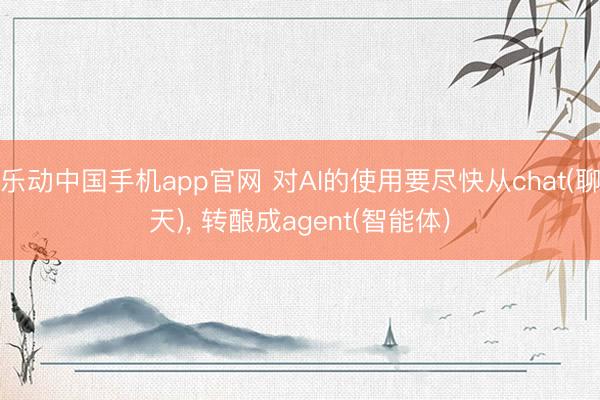 乐动中国手机app官网 对AI的使用要尽快从chat(聊天), 转酿成agent(智能体)
