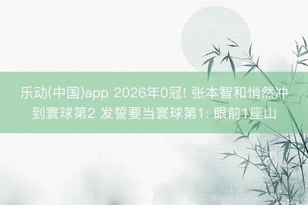 乐动(中国)app 2026年0冠! 张本智和悄然冲到寰球第2 发誓要当寰球第1: 眼前1座山