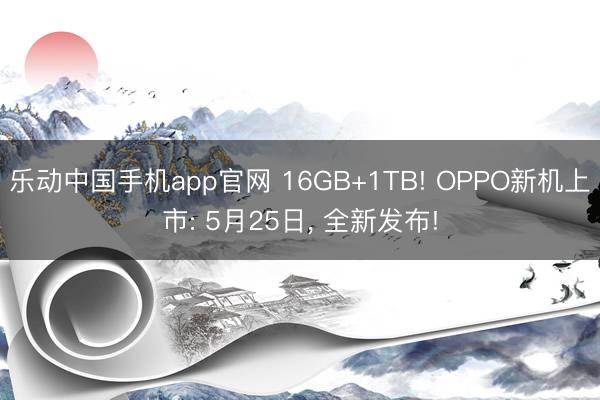 乐动中国手机app官网 16GB+1TB! OPPO新机上市: 5月25日, 全新发布!