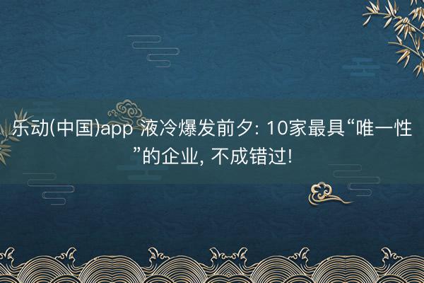 乐动(中国)app 液冷爆发前夕: 10家最具“唯一性”的企业, 不成错过!