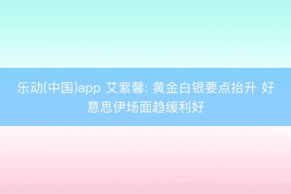 乐动(中国)app 艾紫馨: 黄金白银要点抬升 好意思伊场面趋缓利好