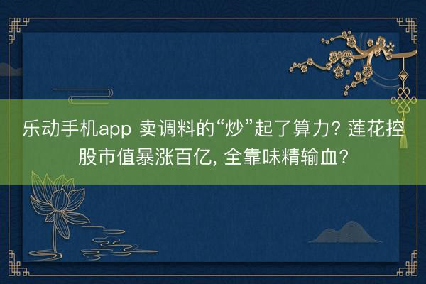 乐动手机app 卖调料的“炒”起了算力? 莲花控股市值暴涨百亿, 全靠味精输血?