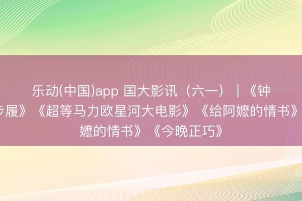 乐动(中国)app 国大影讯（六一） | 《钟馗》《红海步履》《超等马力欧星河大电影》《给阿嬷的情书》《今晚正巧》