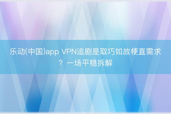 乐动(中国)app VPN追剧是取巧如故梗直需求？一场平稳拆解
