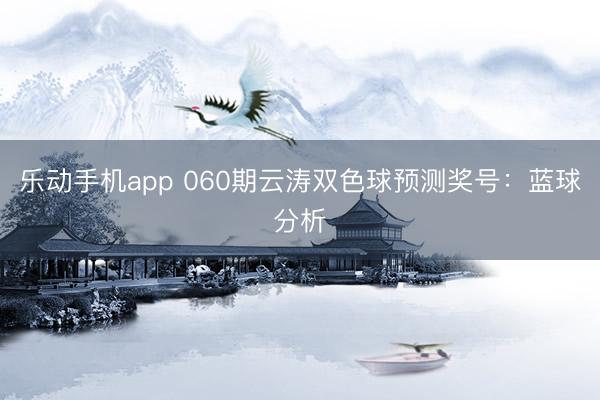 乐动手机app 060期云涛双色球预测奖号：蓝球分析