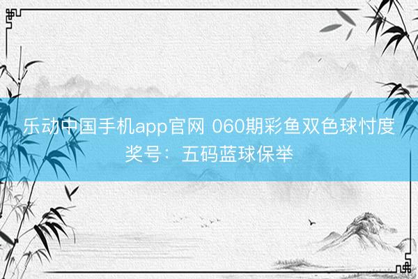 乐动中国手机app官网 060期彩鱼双色球忖度奖号:五码蓝球保举
