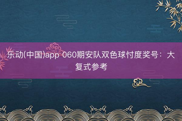乐动(中国)app 060期安队双色球忖度奖号：大复式参考