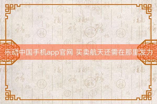 乐动中国手机app官网 买卖航天还需在那里发力
