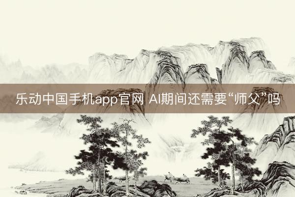 乐动中国手机app官网 AI期间还需要“师父”吗