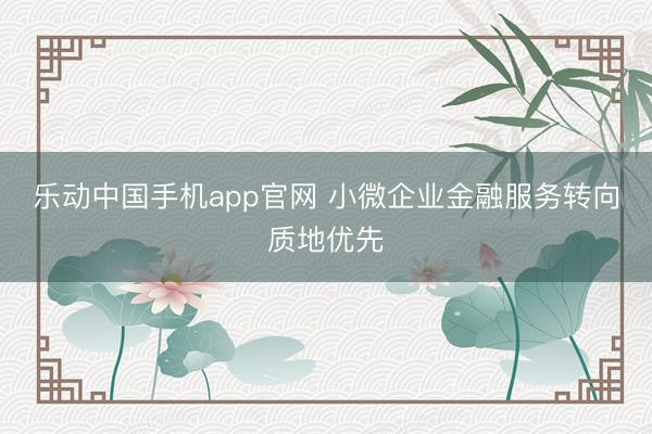 乐动中国手机app官网 小微企业金融服务转向质地优先
