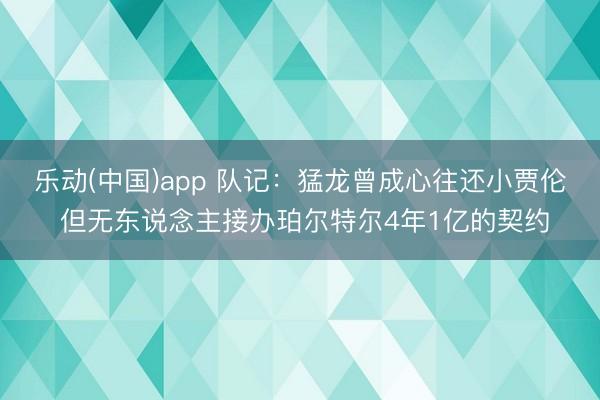 乐动(中国)app 队记：猛龙曾成心往还小贾伦 但无东说念主接办珀尔特尔4年1亿的契约