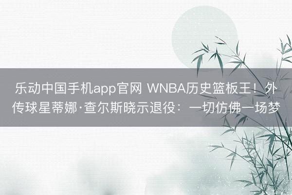 乐动中国手机app官网 WNBA历史篮板王！外传球星蒂娜·查尔斯晓示退役：一切仿佛一场梦
