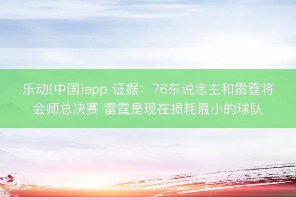 乐动(中国)app 证据：76东说念主和雷霆将会师总决赛 雷霆是现在损耗最小的球队