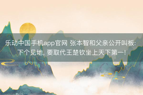 乐动中国手机app官网 张本智和父亲公开叫板: 下个见地, 要取代王楚钦坐上天下第一!