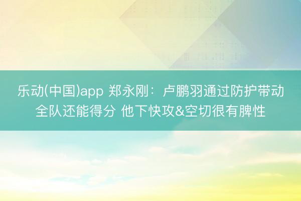 乐动(中国)app 郑永刚:卢鹏羽通过防护带动全队还能得分 他下快攻&空切很有脾性