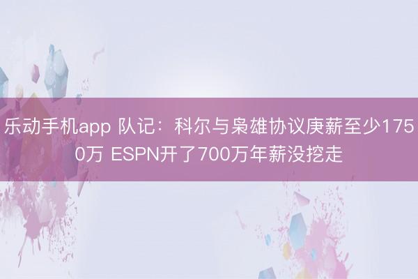 乐动手机app 队记：科尔与枭雄协议庚薪至少1750万 ESPN开了700万年薪没挖走