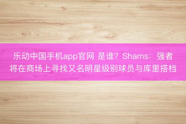 乐动中国手机app官网 是谁？Shams：强者将在商场上寻找又名明星级别球员与库里搭档