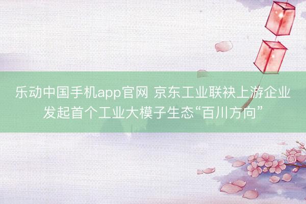 乐动中国手机app官网 京东工业联袂上游企业发起首个工业大模子生态“百川方向”