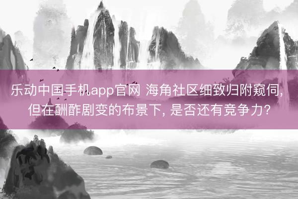 乐动中国手机app官网 海角社区细致归附窥伺, 但在酬酢剧变的布景下, 是否还有竞争力?