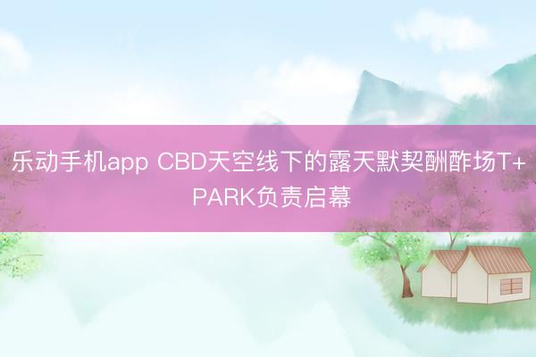 乐动手机app CBD天空线下的露天默契酬酢场T+ PARK负责启幕