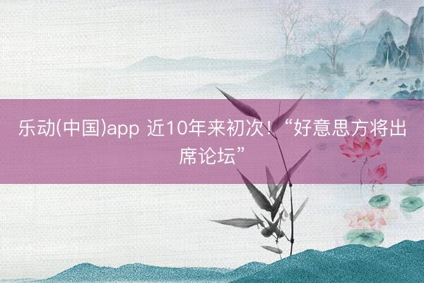 乐动(中国)app 近10年来初次！“好意思方将出席论坛”