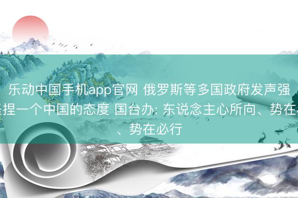 乐动中国手机app官网 俄罗斯等多国政府发声强调坚捏一个中国的态度 国台办: 东说念主心所向、势在必行