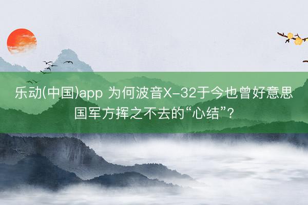 乐动(中国)app 为何波音X-32于今也曾好意思国军方挥之不去的“心结”?