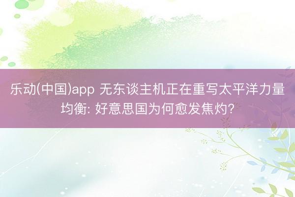 乐动(中国)app 无东谈主机正在重写太平洋力量均衡: 好意思国为何愈发焦灼?