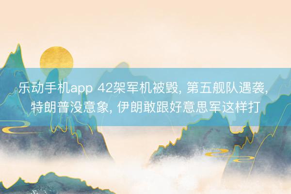 乐动手机app 42架军机被毁, 第五舰队遇袭, 特朗普没意象, 伊朗敢跟好意思军这样打