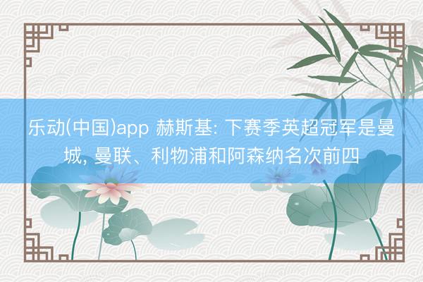 乐动(中国)app 赫斯基: 下赛季英超冠军是曼城, 曼联、利物浦和阿森纳名次前四