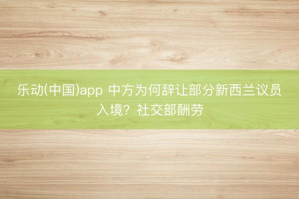 乐动(中国)app 中方为何辞让部分新西兰议员入境?社交部酬劳