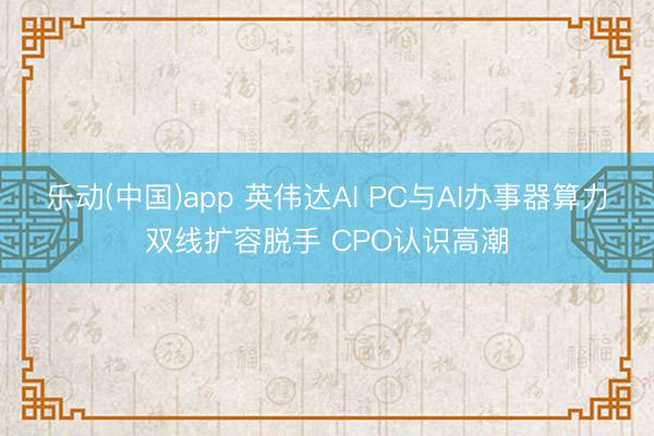 乐动(中国)app 英伟达AI PC与AI办事器算力双线扩容脱手 CPO认识高潮