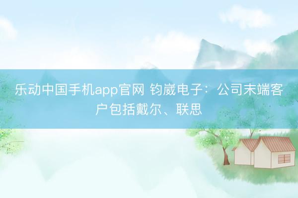 乐动中国手机app官网 钧崴电子：公司末端客户包括戴尔、联思